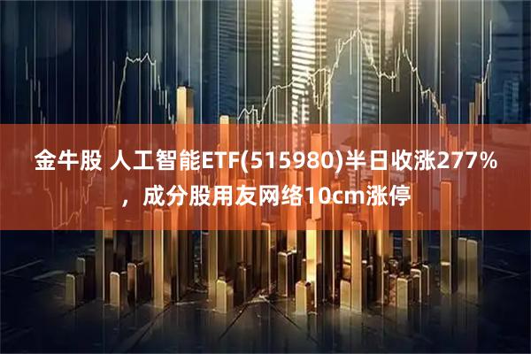 金牛股 人工智能ETF(515980)半日收涨277%，成分股用友网络10cm涨停