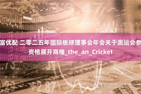 盈富优配 二零二五年国际板球理事会年会关于奥运会参赛资格展开商榷_the_an_Cricket