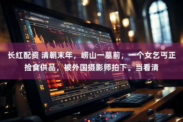 长红配资 清朝末年，崂山一墓前，一个女乞丐正捡食供品，被外国摄影师拍下。当看清