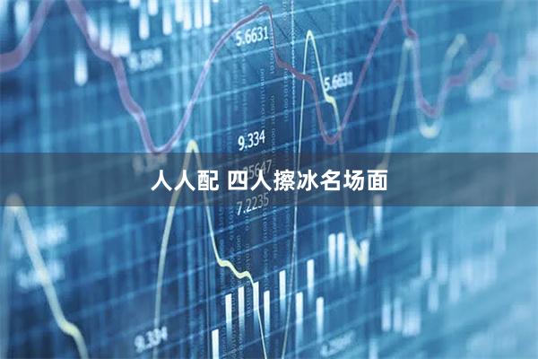 人人配 四人擦冰名场面