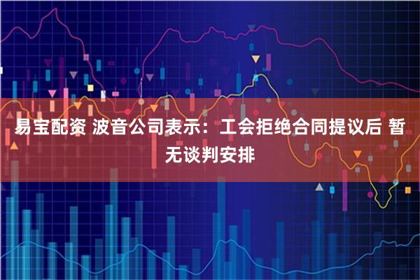 易宝配资 波音公司表示：工会拒绝合同提议后 暂无谈判安排