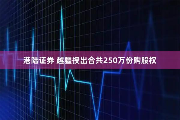 港陆证券 越疆授出合共250万份购股权