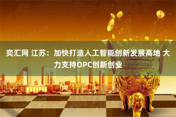 奕汇网 江苏：加快打造人工智能创新发展高地 大力支持OPC创新创业