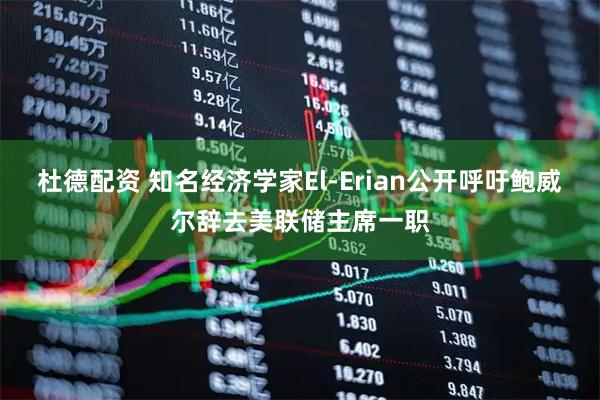 杜德配资 知名经济学家El-Erian公开呼吁鲍威尔辞去美联储主席一职