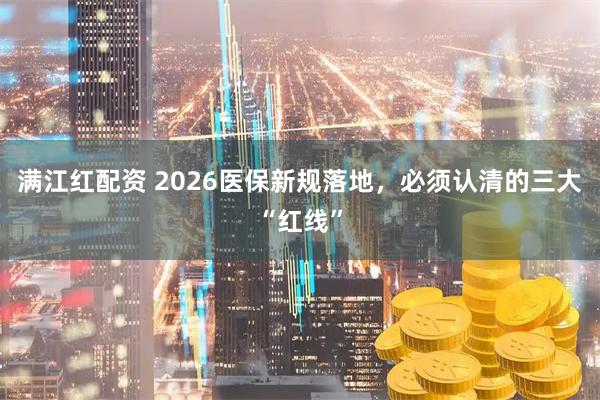 满江红配资 2026医保新规落地，必须认清的三大“红线”