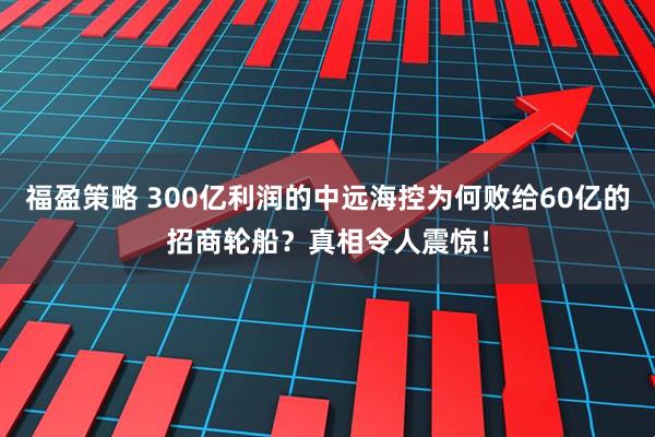 福盈策略 300亿利润的中远海控为何败给60亿的招商轮船？真相令人震惊！