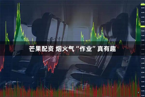 芒果配资 烟火气“作业”真有趣