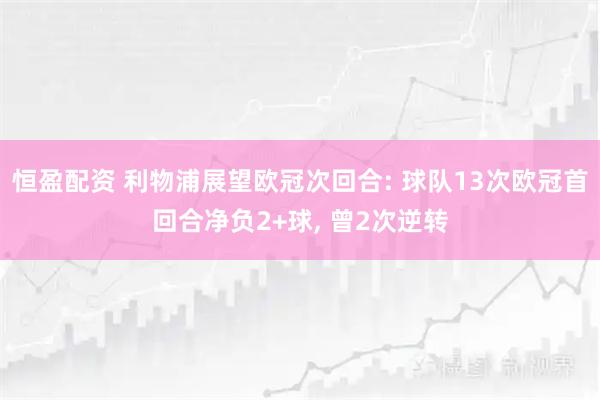 恒盈配资 利物浦展望欧冠次回合: 球队13次欧冠首回合净负2+球, 曾2次逆转